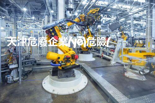 天津危廢企業(yè)危險(xiǎn)廢棄物的處理與安全：保護(hù)環(huán)境，守護(hù)未來(lái)！